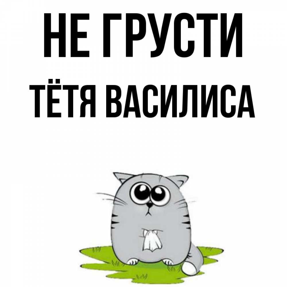 Открытка на каждый день с именем, Тётя-Василиса Не грусти грустный котяра Прикольная открытка с пожеланием онлайн скачать бесплатно 