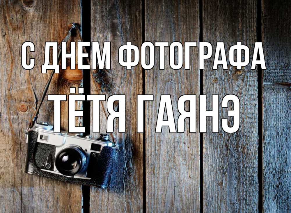 Открытка на каждый день с именем, Тётя-Гаянэ С днем фотографа с днем фотографа Прикольная открытка с пожеланием онлайн скачать бесплатно 