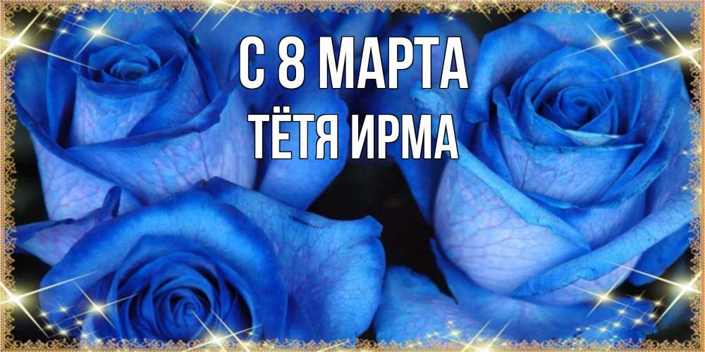 Открытка на каждый день с именем, Тётя-Ирма С 8 МАРТА красивые розы для милых дам на международный женский день Прикольная открытка с пожеланием онлайн скачать бесплатно 