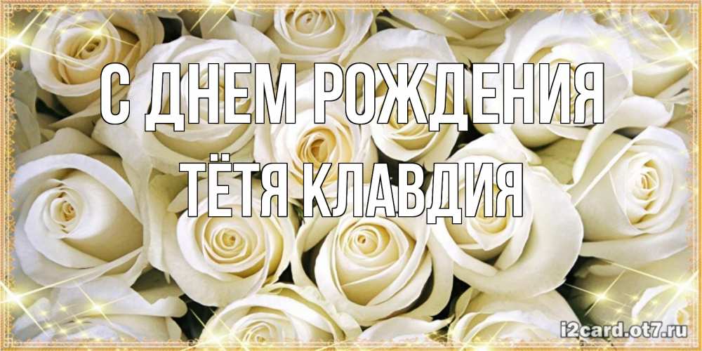 Открытка на каждый день с именем, Тётя-Клавдия С днем рождения открытка с белыми розами. большой букет белых роз Прикольная открытка с пожеланием онлайн скачать бесплатно 