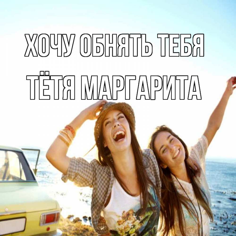Открытка на каждый день с именем, Тётя-Маргарита Хочу обнять тебя веселые девушки Прикольная открытка с пожеланием онлайн скачать бесплатно 