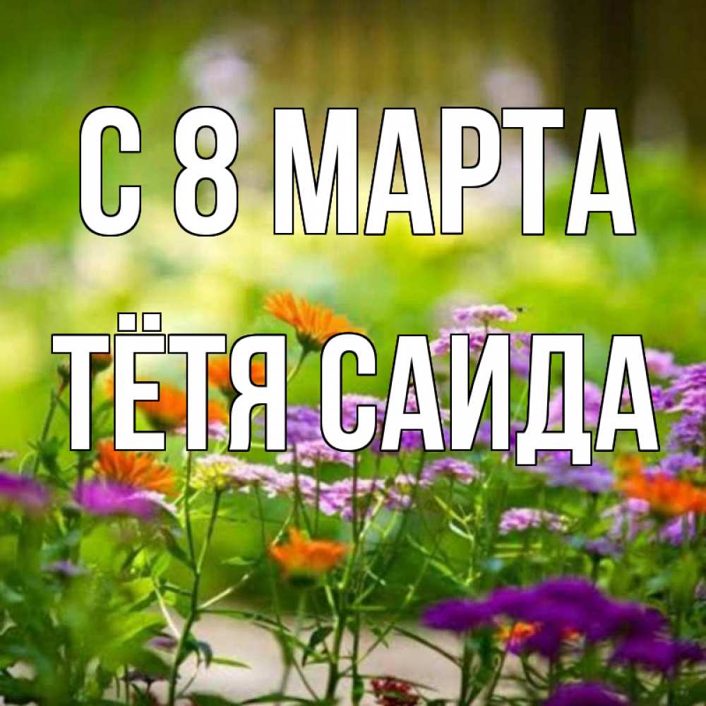 Открытка на каждый день с именем, Тётя-Саида С 8 марта цветы Прикольная открытка с пожеланием онлайн скачать бесплатно 