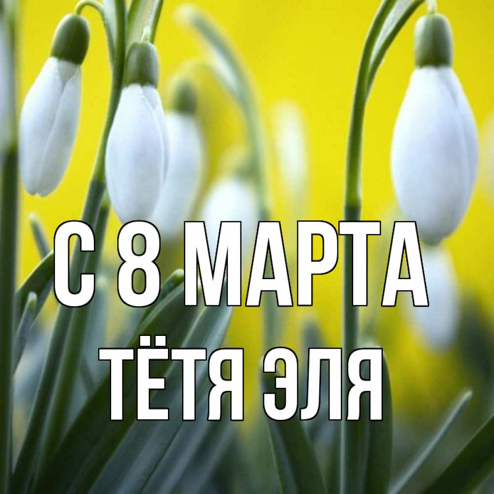 Открытка на каждый день с именем, Тётя-Эля С 8 марта весенние цветы Прикольная открытка с пожеланием онлайн скачать бесплатно 