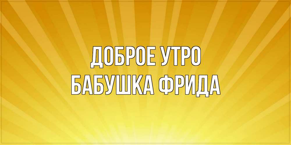 Открытка на каждый день с именем, Бабушка-Фрида Доброе утро пожелания доброго утра Прикольная открытка с пожеланием онлайн скачать бесплатно 