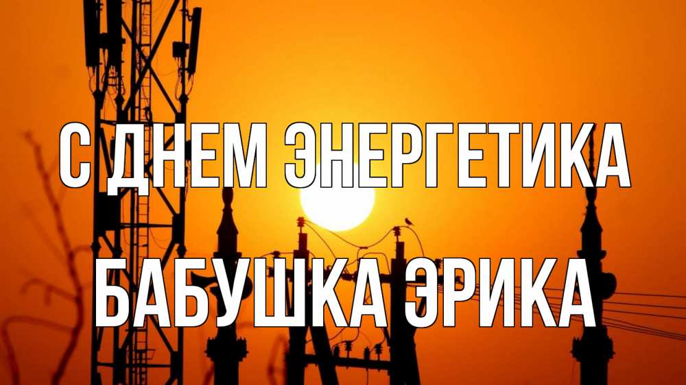 Открытка на каждый день с именем, Бабушка-Эрика С днем энергетика закат,  электроэнергия, энергетик Прикольная открытка с пожеланием онлайн скачать бесплатно 