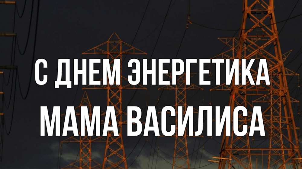 Открытка на каждый день с именем, Мама-Василиса С днем энергетика ночь, лэп Прикольная открытка с пожеланием онлайн скачать бесплатно 