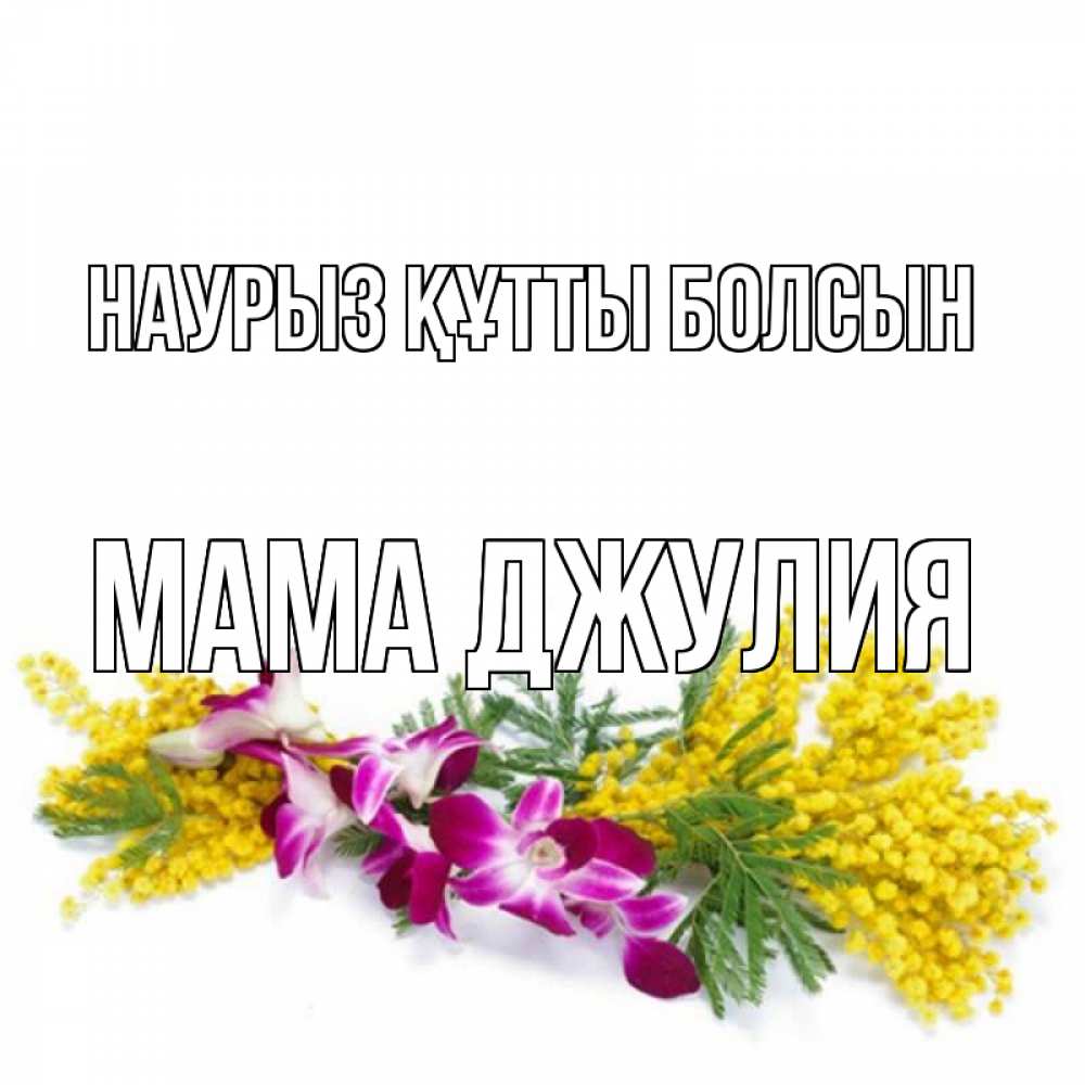 Открытка на каждый день с именем, Мама-Джулия Наурыз құтты болсын открытка  наурыз с цветами  1 Прикольная открытка с пожеланием онлайн скачать бесплатно 