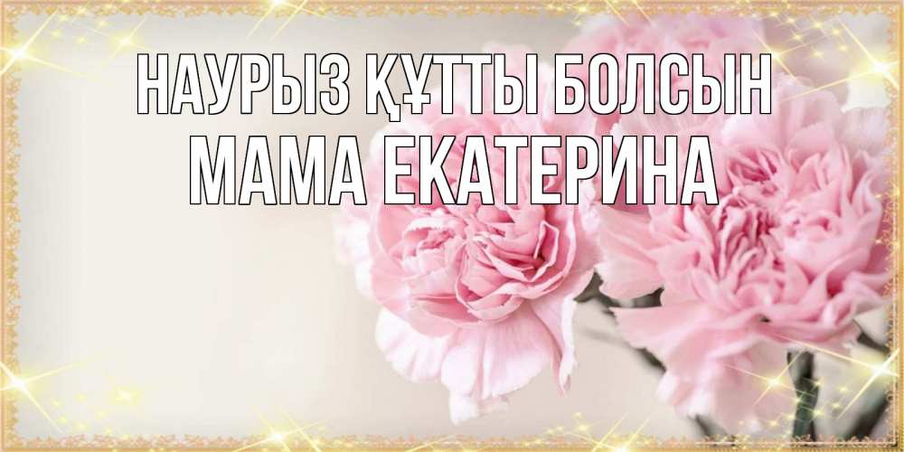 Открытка на каждый день с именем, Мама-Екатерина Наурыз құтты болсын открытка с розовыми цветами в рамочке с подписью на 8 марта Прикольная открытка с пожеланием онлайн скачать бесплатно 