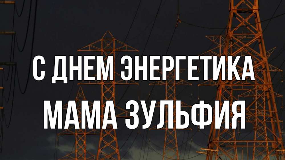 Открытка на каждый день с именем, Мама-Зульфия С днем энергетика ночь, лэп Прикольная открытка с пожеланием онлайн скачать бесплатно 