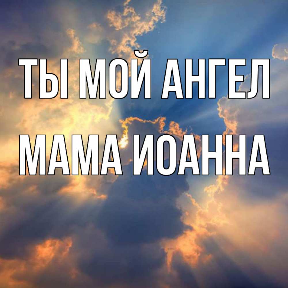 Открытка на каждый день с именем, Мама-Иоанна Ты мой ангел ангельский свет сквозь облака Прикольная открытка с пожеланием онлайн скачать бесплатно 
