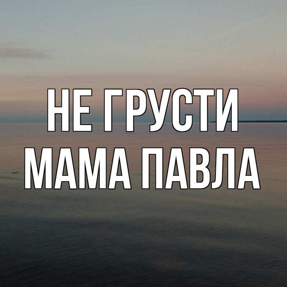 Открытка на каждый день с именем, Мама-Павла Не грусти водная гладь Прикольная открытка с пожеланием онлайн скачать бесплатно 