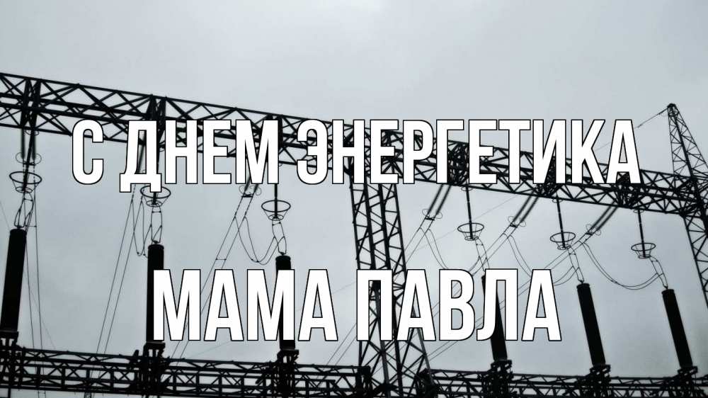Открытка на каждый день с именем, Мама-Павла С днем энергетика энергетика Прикольная открытка с пожеланием онлайн скачать бесплатно 