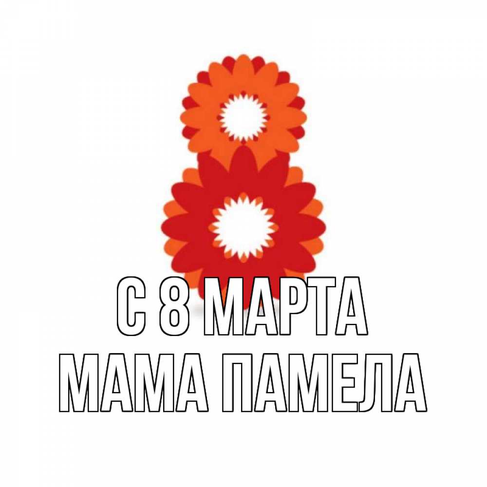 Открытка на каждый день с именем, Мама-Памела С 8 марта восьмерка из лепестков Прикольная открытка с пожеланием онлайн скачать бесплатно 