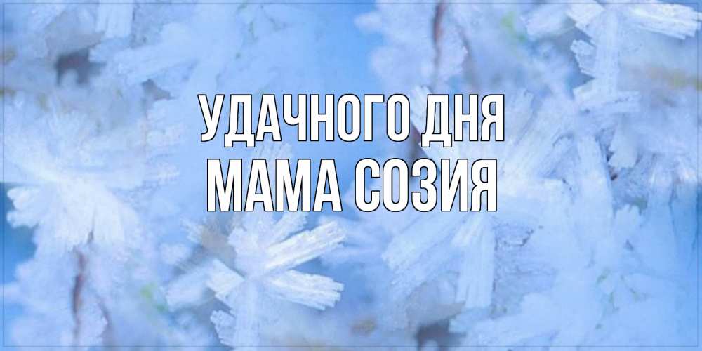 Открытка на каждый день с именем, Мама-Созия Удачного дня открытка на зимний день Прикольная открытка с пожеланием онлайн скачать бесплатно 