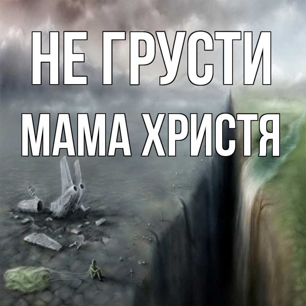 Открытка на каждый день с именем, Мама-Христя Не грусти все спаслись. Прикольная открытка с пожеланием онлайн скачать бесплатно 