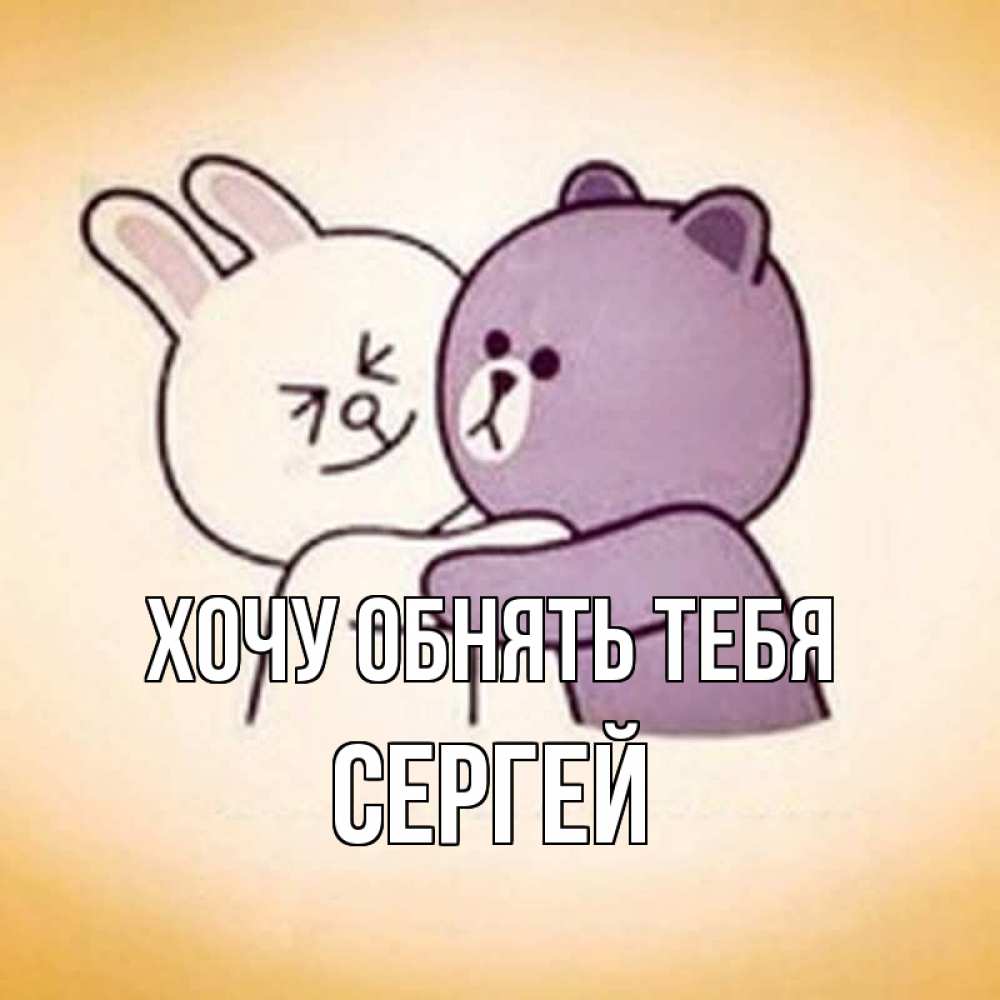 Открытка на каждый день с именем, Сергей Хочу обнять тебя обнимашки Прикольная открытка с пожеланием онлайн скачать бесплатно 