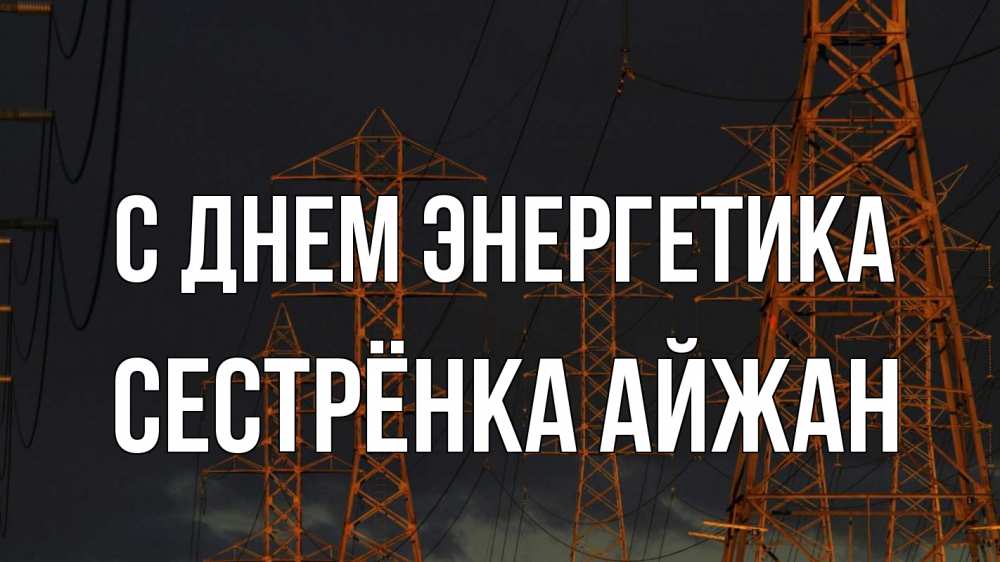 Открытка на каждый день с именем, Сестрёнка-Айжан С днем энергетика ночь, лэп Прикольная открытка с пожеланием онлайн скачать бесплатно 