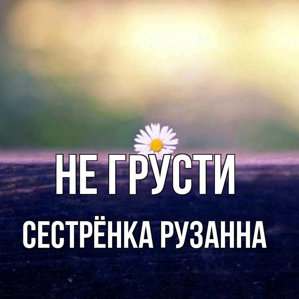 Открытка на каждый день с именем, Сестрёнка-Рузанна Не грусти красота Прикольная открытка с пожеланием онлайн скачать бесплатно 