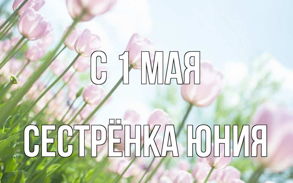 Открытка на каждый день с именем, Сестрёнка-Юния С 1 мая С 1 мая Прикольная открытка с пожеланием онлайн скачать бесплатно 