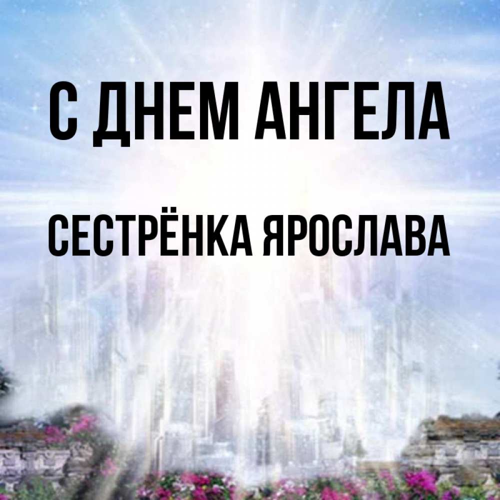 Открытка на каждый день с именем, Сестрёнка-Ярослава С днем ангела небесный свет Прикольная открытка с пожеланием онлайн скачать бесплатно 