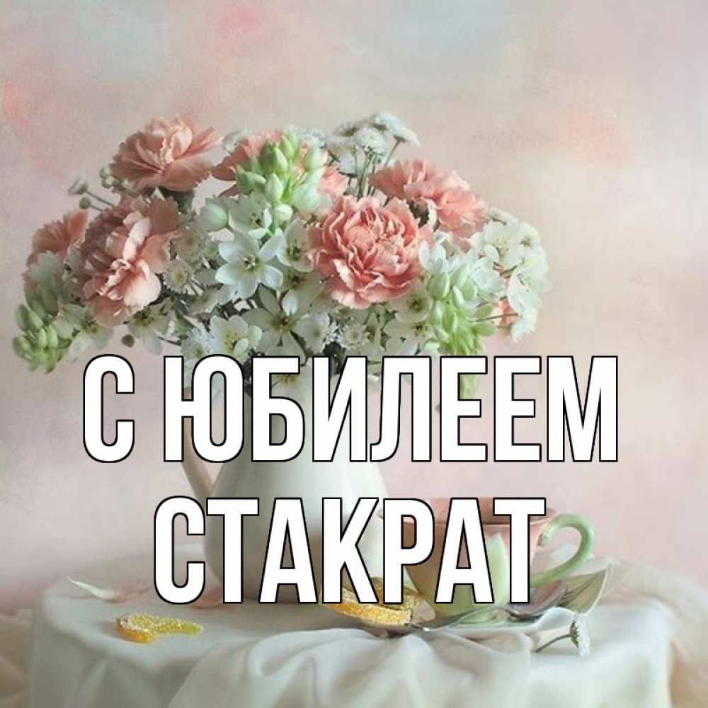 Открытка на каждый день с именем, Стакрат С юбилеем с цветами Прикольная открытка с пожеланием онлайн скачать бесплатно 