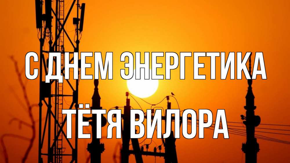 Открытка на каждый день с именем, Тётя-Вилора С днем энергетика закат,  электроэнергия, энергетик Прикольная открытка с пожеланием онлайн скачать бесплатно 