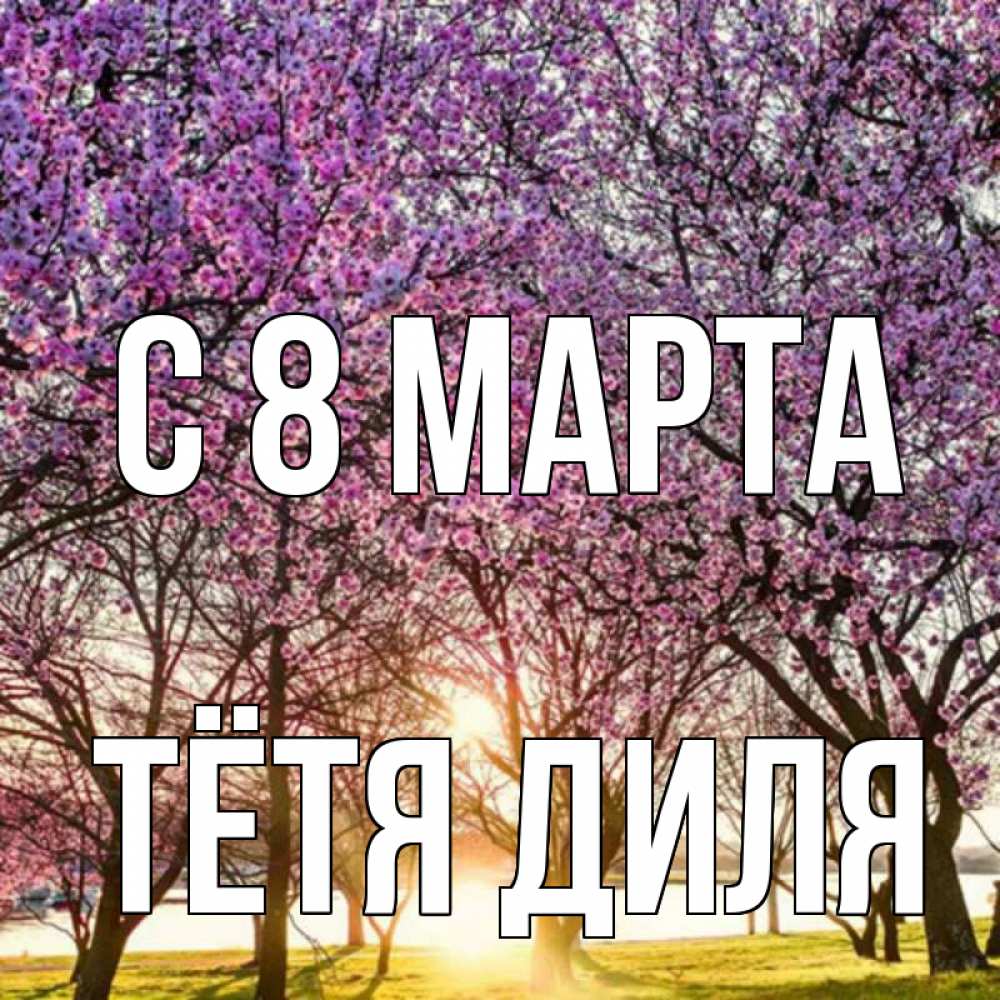 Открытка на каждый день с именем, Тётя-Диля С 8 МАРТА международный женский день Прикольная открытка с пожеланием онлайн скачать бесплатно 