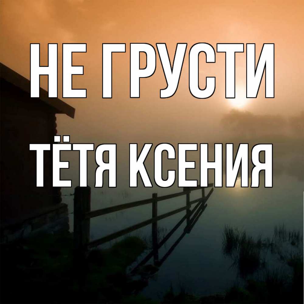Открытка на каждый день с именем, Тётя-Ксения Не грусти дом у озера Прикольная открытка с пожеланием онлайн скачать бесплатно 