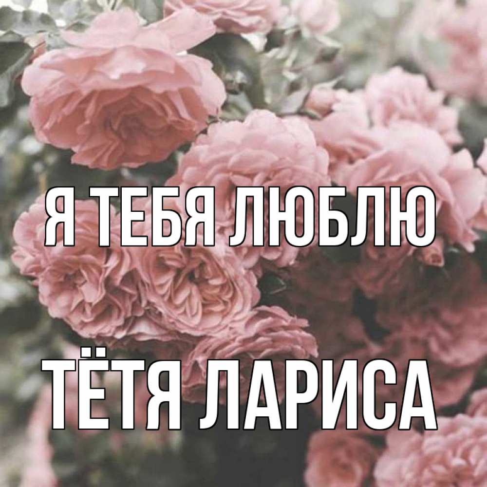 Открытка на каждый день с именем, Тётя-Лариса Я тебя люблю розы 3 Прикольная открытка с пожеланием онлайн скачать бесплатно 