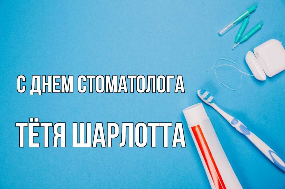 Открытка на каждый день с именем, Тётя-Шарлотта С днем стоматолога с днем стоматолога Прикольная открытка с пожеланием онлайн скачать бесплатно 