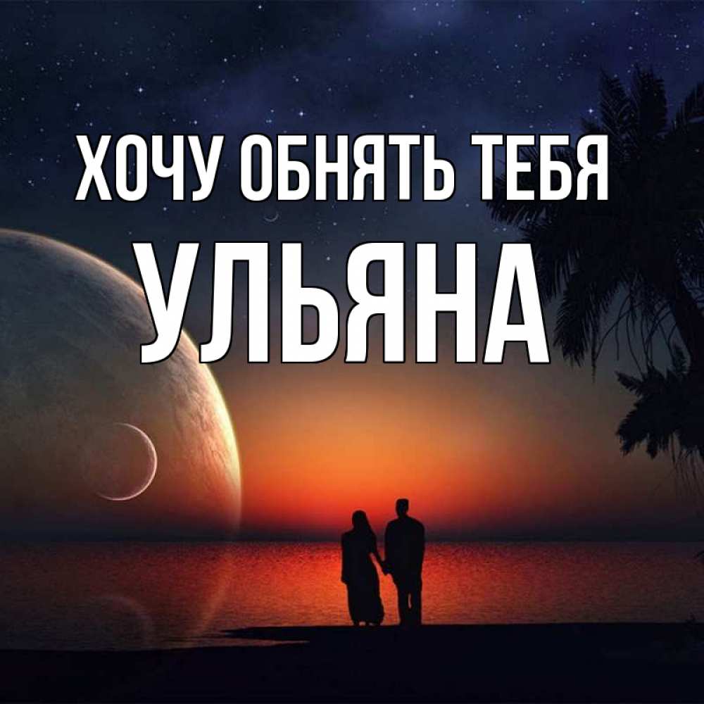 Открытка на каждый день с именем, Ульяна Хочу обнять тебя восход спутников Прикольная открытка с пожеланием онлайн скачать бесплатно 