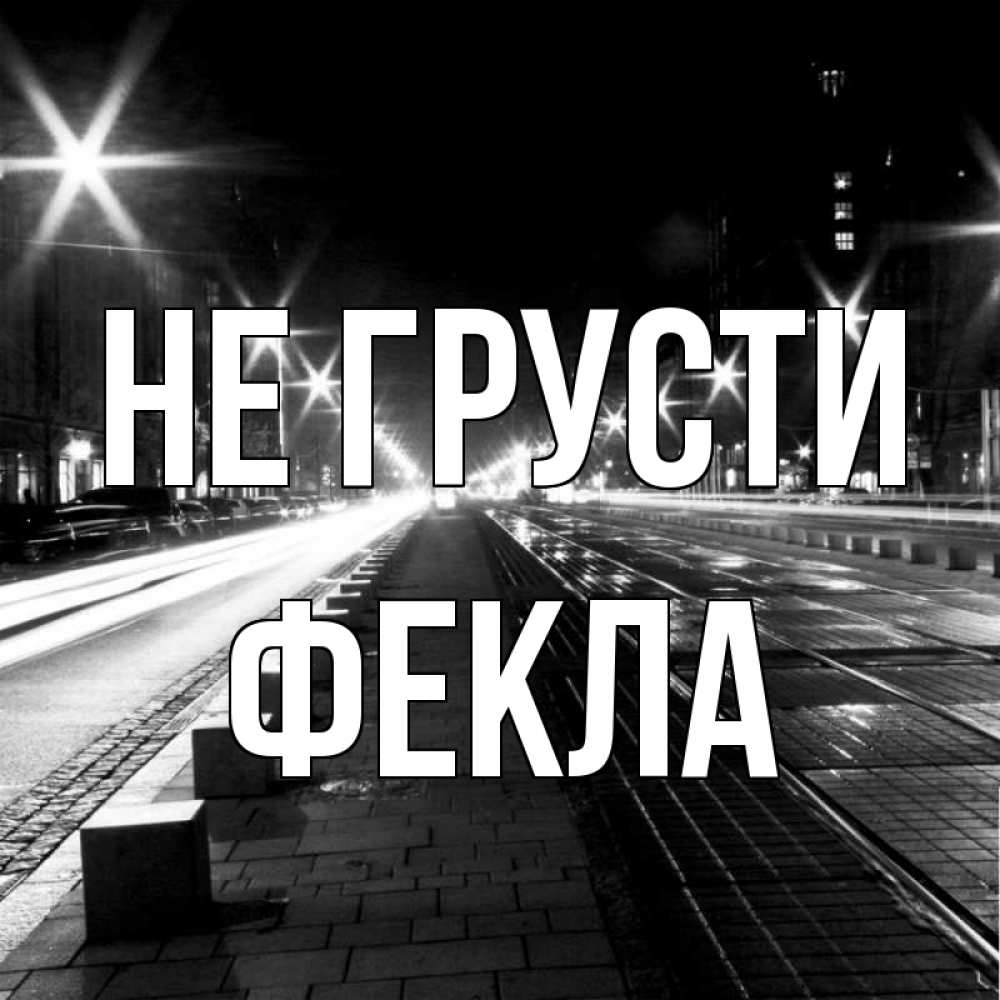 Открытка на каждый день с именем, Фекла Не грусти ночной проспект Прикольная открытка с пожеланием онлайн скачать бесплатно 
