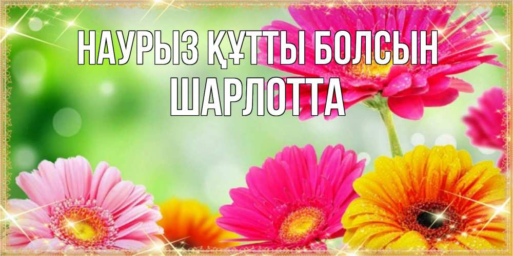 Открытка на каждый день с именем, Шарлотта Наурыз құтты болсын цветочки для любимой женщины Прикольная открытка с пожеланием онлайн скачать бесплатно 