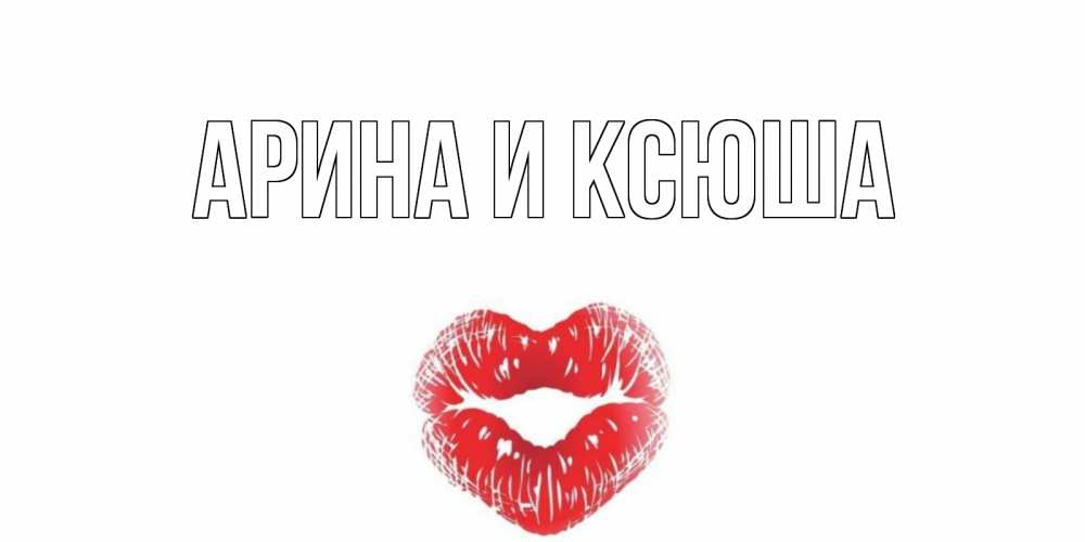 Открытка на каждый день с именем, Арина-и-Ксюша Главная валентинка с губками на день всех влюбленных Прикольная открытка с пожеланием онлайн скачать бесплатно 