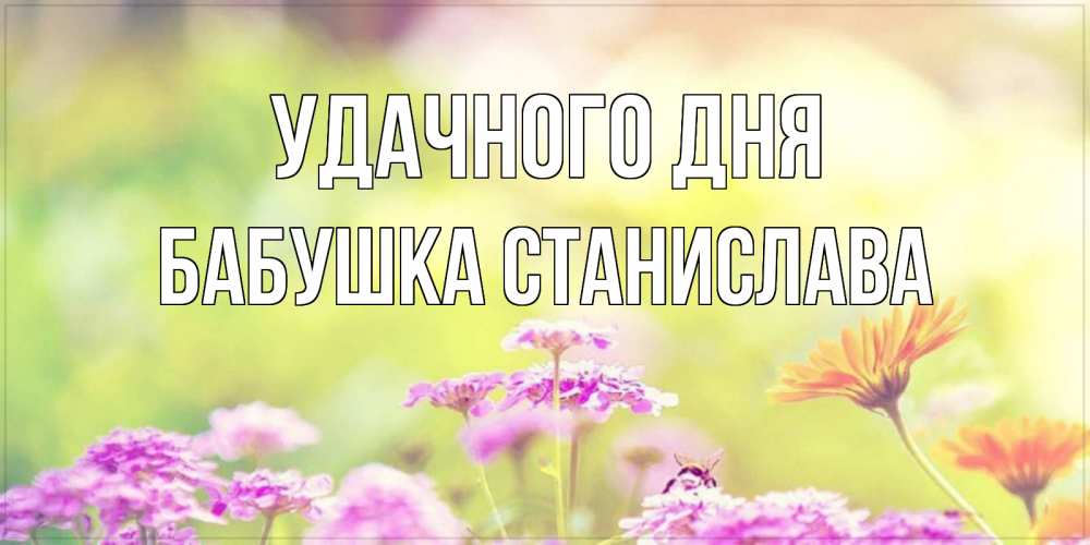 Открытка на каждый день с именем, Бабушка-Станислава Удачного дня красивая открытка с летней темой Прикольная открытка с пожеланием онлайн скачать бесплатно 