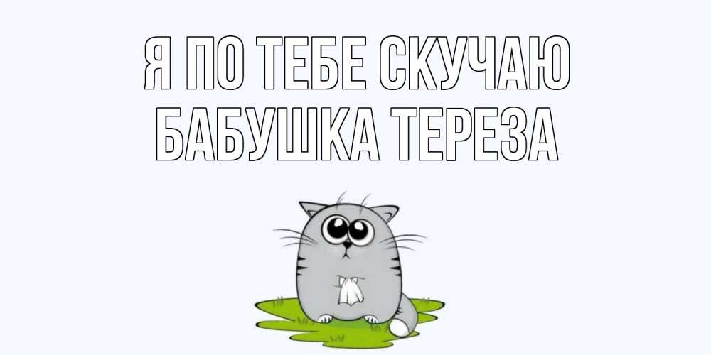 Открытка на каждый день с именем, Бабушка-Тереза Я по тебе скучаю открытки с котиками я по тебе скучаю с именем Прикольная открытка с пожеланием онлайн скачать бесплатно 