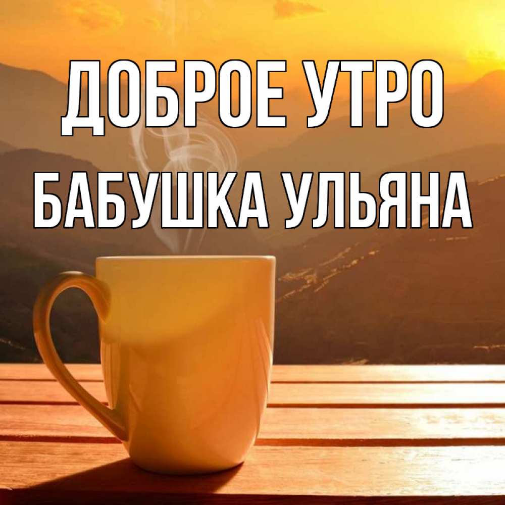 Открытка на каждый день с именем, Бабушка-Ульяна Доброе утро кофе в горах Прикольная открытка с пожеланием онлайн скачать бесплатно 