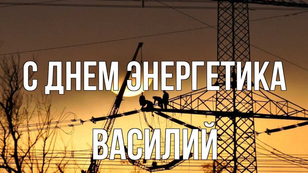 Открытка на каждый день с именем, Василий С днем энергетика ЛЭП ремонт закат Прикольная открытка с пожеланием онлайн скачать бесплатно 