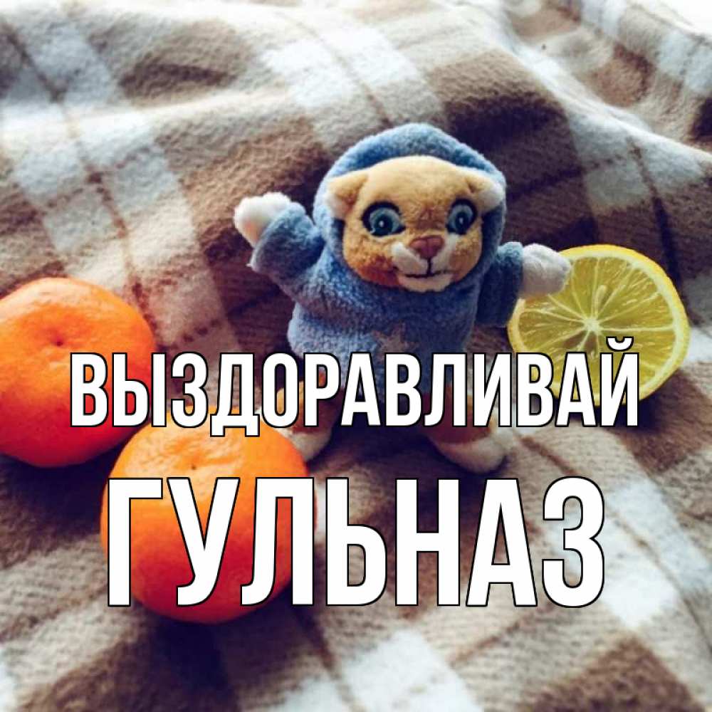 Открытка на каждый день с именем, Гульназ Выздоравливай вот тебе апельсинка и лимон Прикольная открытка с пожеланием онлайн скачать бесплатно 