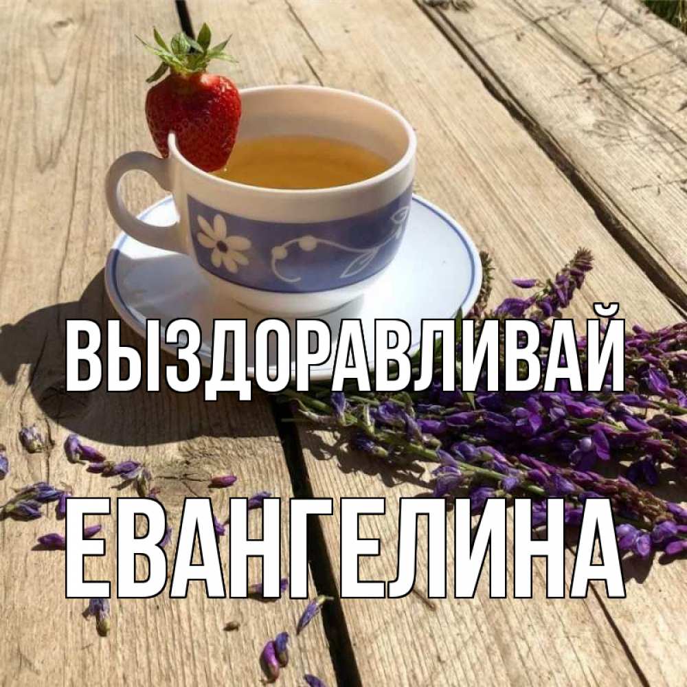 Открытка на каждый день с именем, Евангелина Выздоравливай чай Прикольная открытка с пожеланием онлайн скачать бесплатно 