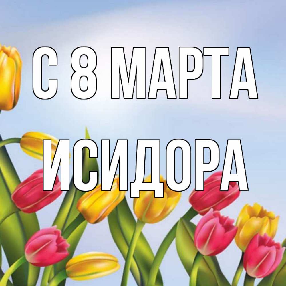 Открытка на каждый день с именем, Исидора С 8 МАРТА международный женский день Прикольная открытка с пожеланием онлайн скачать бесплатно 