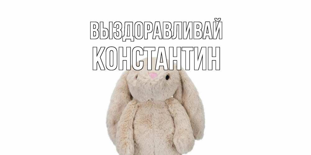 Открытка на каждый день с именем, Константин Выздоравливай не болей Прикольная открытка с пожеланием онлайн скачать бесплатно 