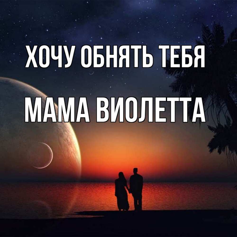 Открытка на каждый день с именем, Мама-Виолетта Хочу обнять тебя восход спутников Прикольная открытка с пожеланием онлайн скачать бесплатно 