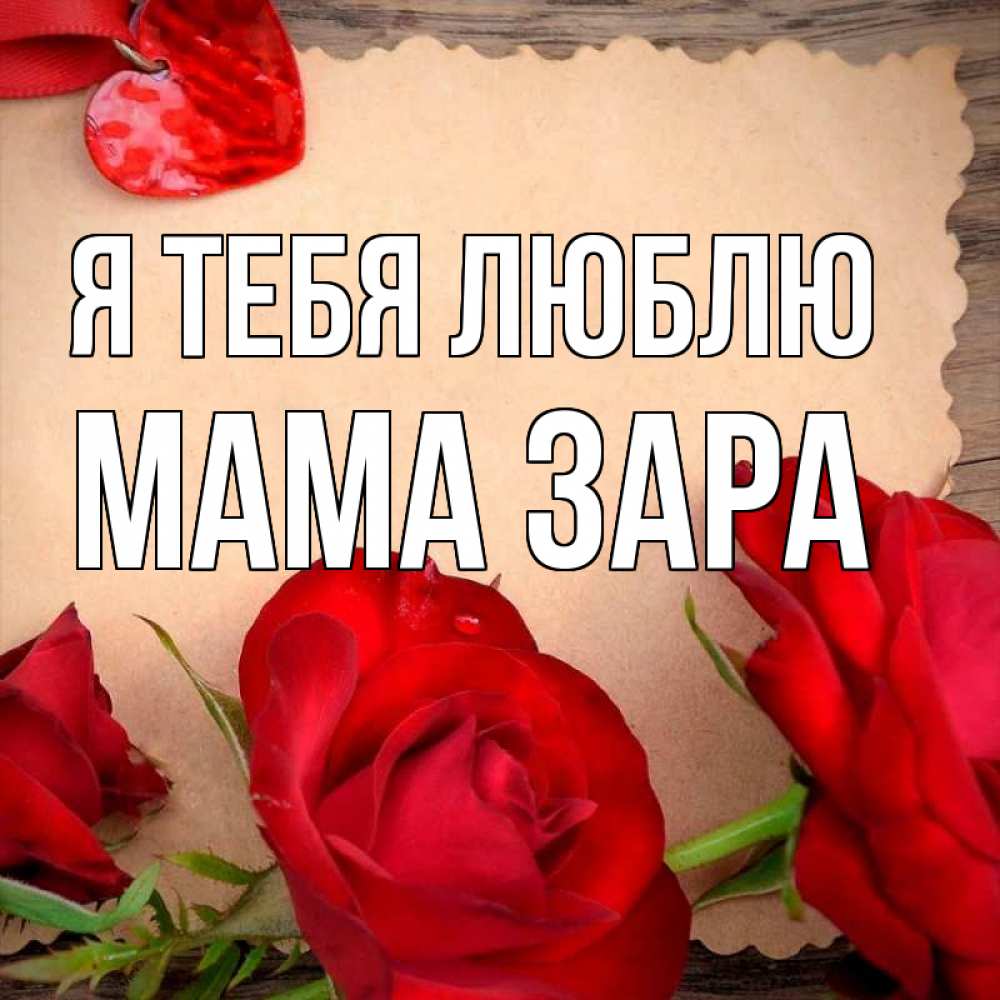 Открытка на каждый день с именем, Мама-Зара Я тебя люблю розы сердце 1 Прикольная открытка с пожеланием онлайн скачать бесплатно 