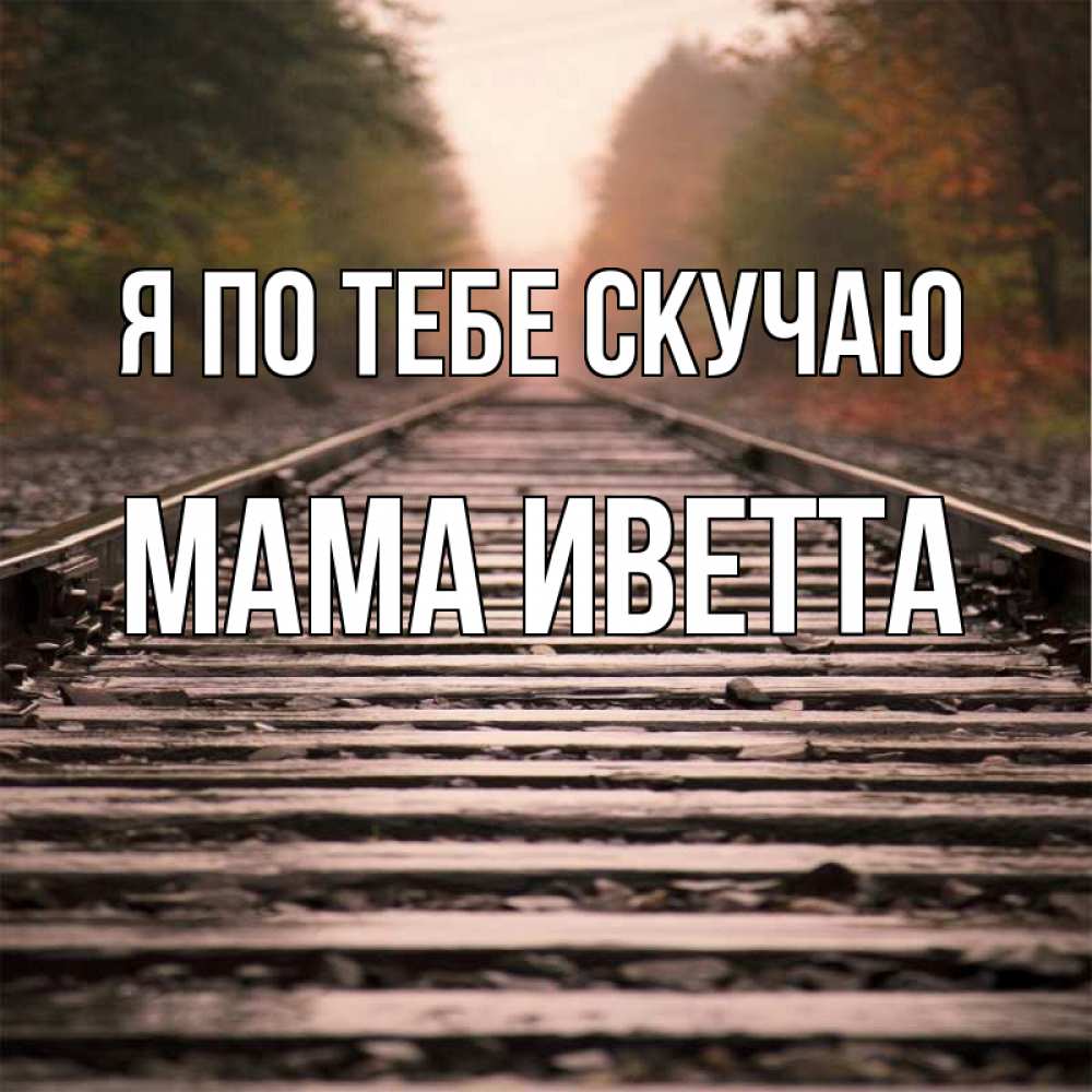 Открытка на каждый день с именем, Мама-Иветта Я по тебе скучаю приезжай Прикольная открытка с пожеланием онлайн скачать бесплатно 