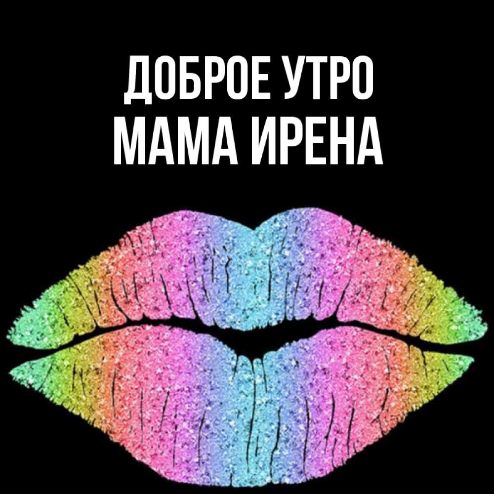 Открытка на каждый день с именем, Мама-Ирена Доброе утро радужные губы Прикольная открытка с пожеланием онлайн скачать бесплатно 