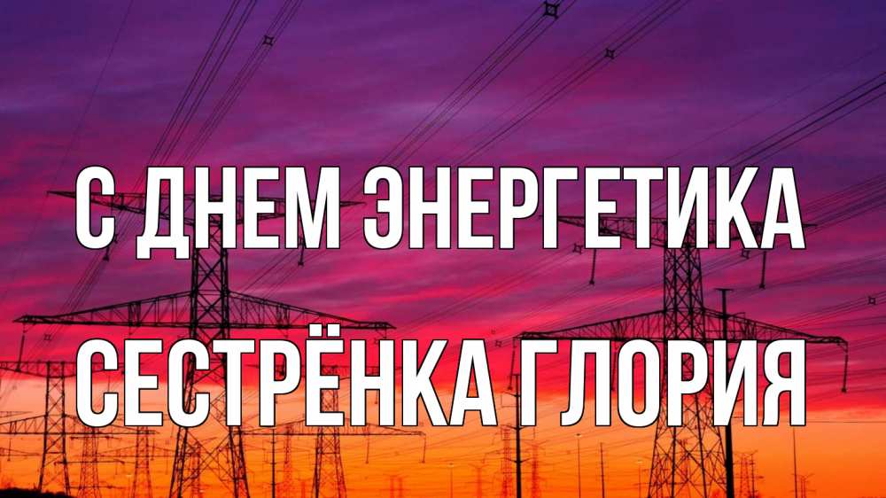 Открытка на каждый день с именем, Сестрёнка-Глория С днем энергетика энергия электричество закат Прикольная открытка с пожеланием онлайн скачать бесплатно 