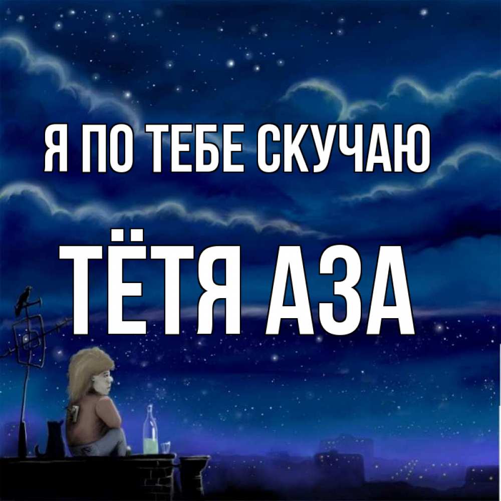 Открытка на каждый день с именем, Тётя-Аза Я по тебе скучаю на крыше 1 Прикольная открытка с пожеланием онлайн скачать бесплатно 