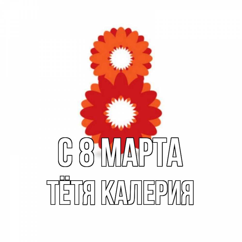 Открытка на каждый день с именем, Тётя-Калерия С 8 марта восьмерка из лепестков Прикольная открытка с пожеланием онлайн скачать бесплатно 