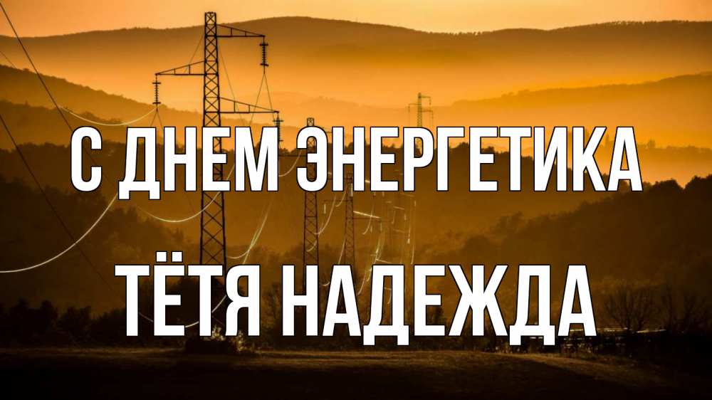 Открытка на каждый день с именем, Тётя-Надежда С днем энергетика ЛЭП провода горы закат Прикольная открытка с пожеланием онлайн скачать бесплатно 